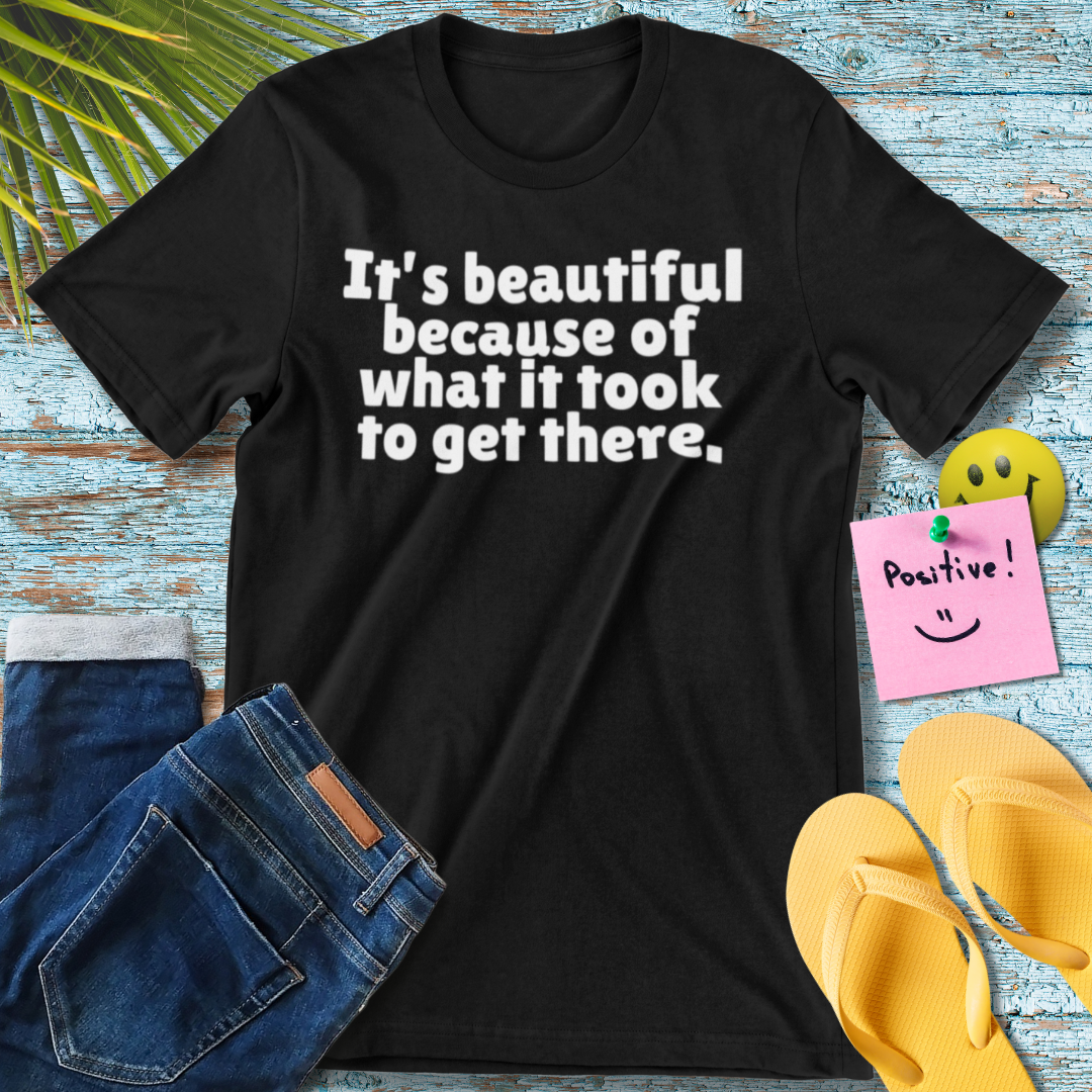 It's Beautiful Because Of What it Took To Get There | Inspirational Quote T-Shirt